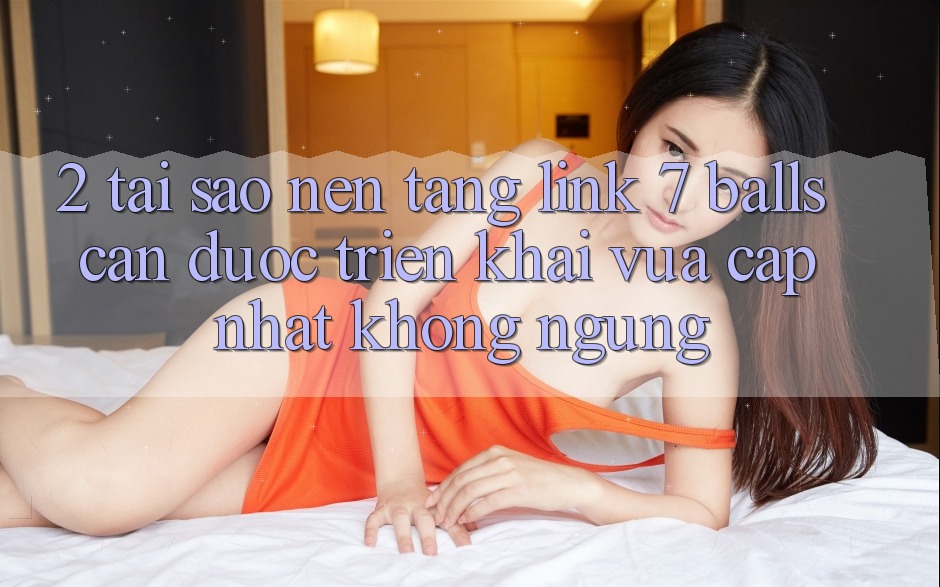 2. Tại Sao Nền tảng Link 7 balls Cần Được “Triển khai Vừa cập nhật” Không ngừng?