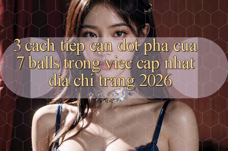 3. Cách tiếp cận Đột Phá Của 7 balls Trong Việc Cập Nhật Địa chỉ trang 2026