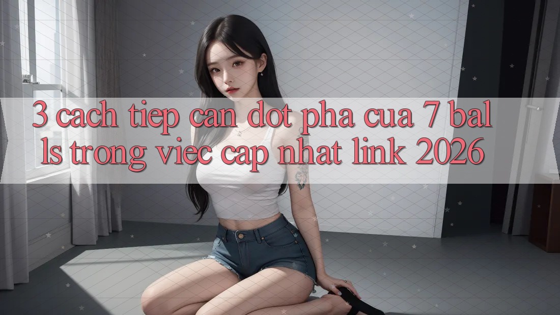 3. Cách tiếp cận Đột Phá Của 7 balls Trong Việc Cập Nhật Link 2026