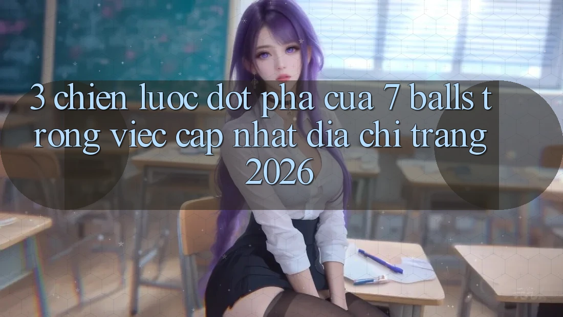 3. Chiến Lược Đột Phá Của 7 balls Trong Việc Cập Nhật Địa chỉ trang 2026