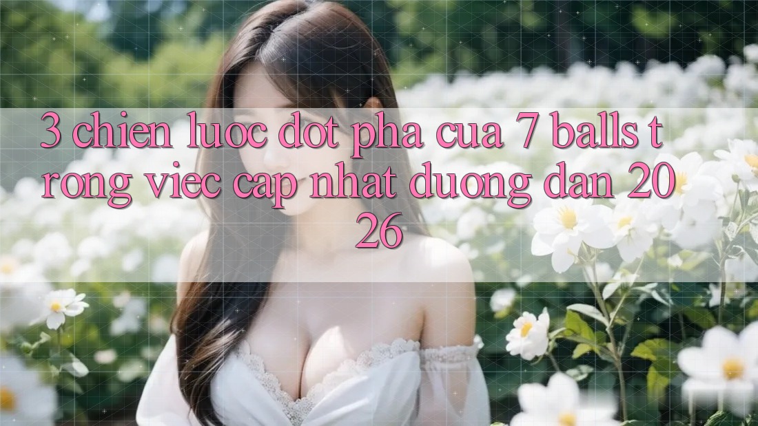 3. Chiến Lược Đột Phá Của 7 balls Trong Việc Cập Nhật Đường dẫn 2026