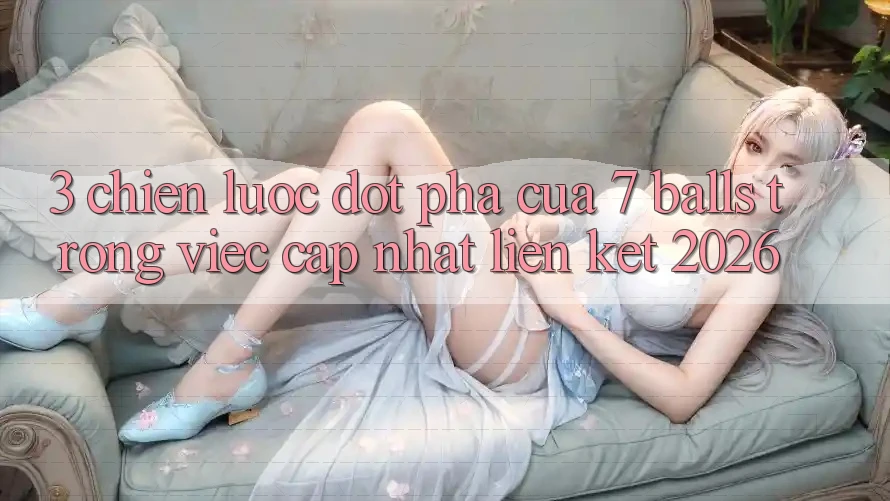 3. Chiến Lược Đột Phá Của 7 balls Trong Việc Cập Nhật Liên kết 2026