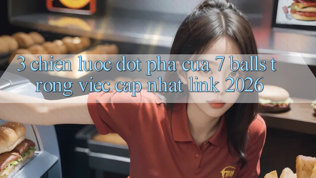 3. Chiến Lược Đột Phá Của 7 balls Trong Việc Cập Nhật Link 2026