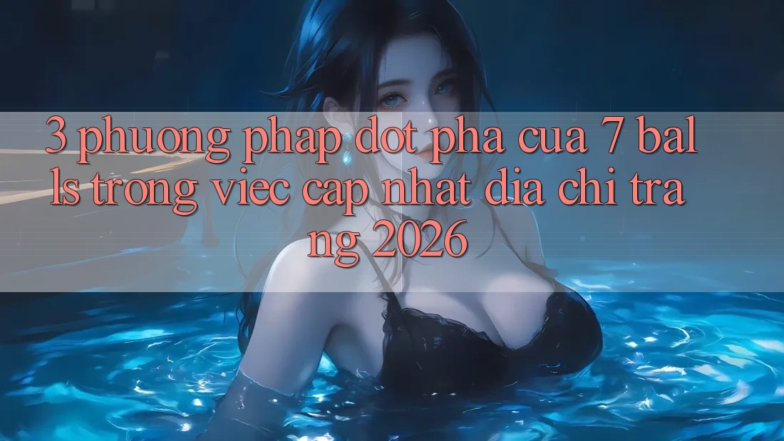3. Phương pháp Đột Phá Của 7 balls Trong Việc Cập Nhật Địa chỉ trang 2026
