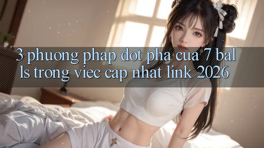 3. Phương pháp Đột Phá Của 7 balls Trong Việc Cập Nhật Link 2026