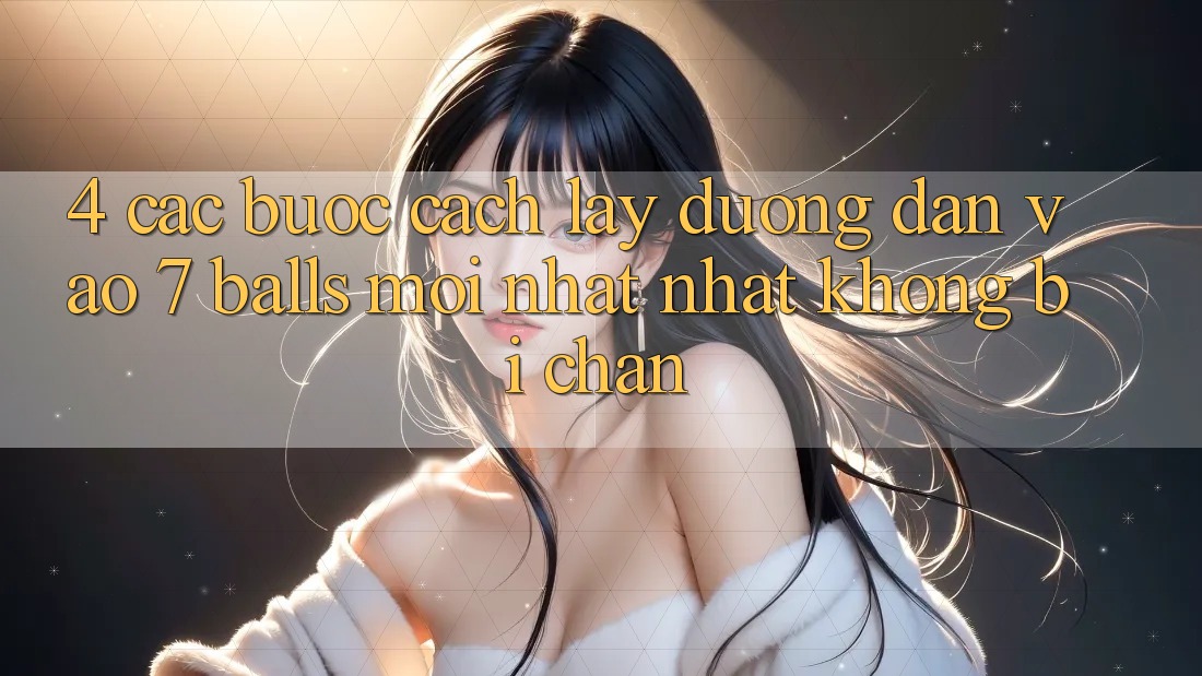 4. Các bước Cách Lấy Đường dẫn Vào 7 balls Mới nhất Nhất Không Bị Chặn