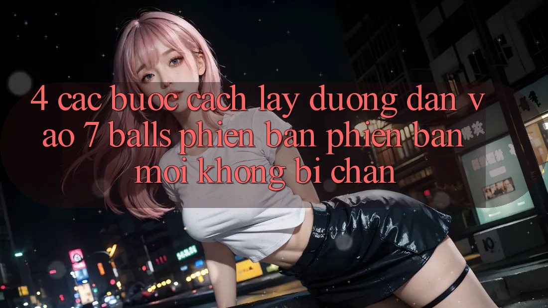 4. Các bước Cách Lấy Đường dẫn Vào 7 balls Phiên bản phiên bản mới Không Bị Chặn