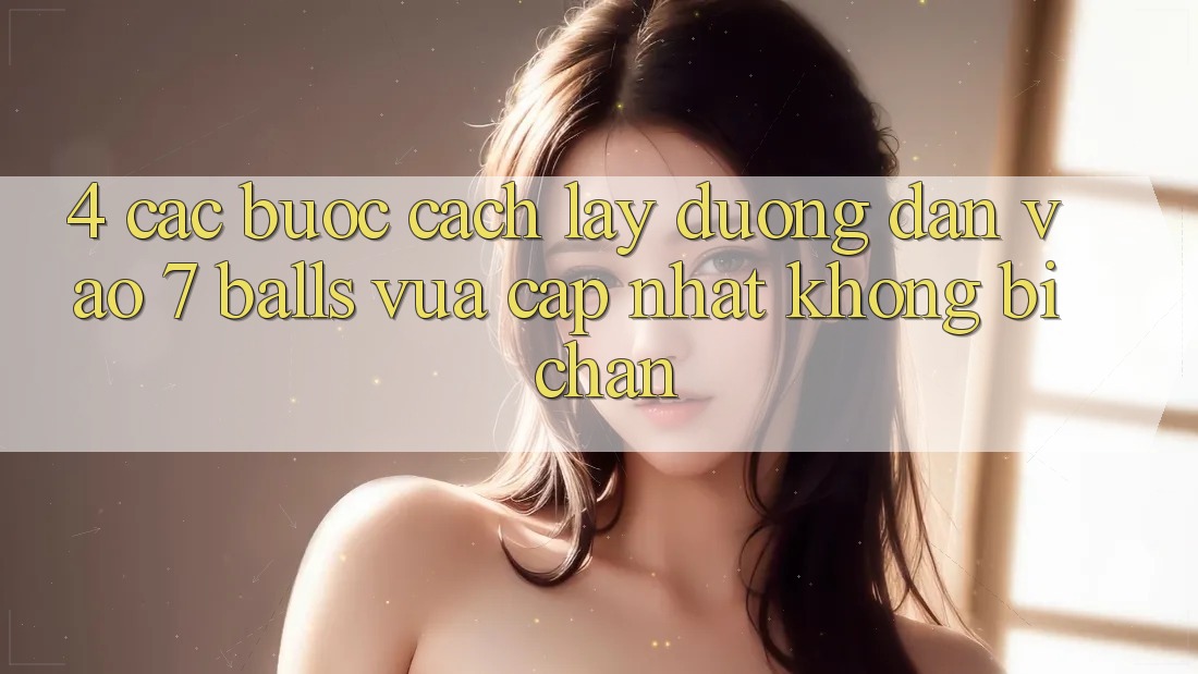 4. Các bước Cách Lấy Đường dẫn Vào 7 balls Vừa cập nhật Không Bị Chặn