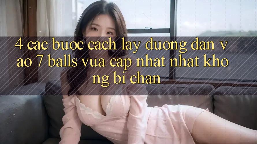 4. Các bước Cách Lấy Đường dẫn Vào 7 balls Vừa cập nhật Nhất Không Bị Chặn