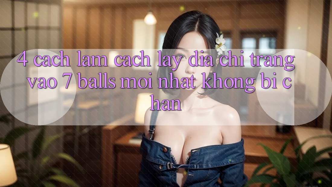 4. Cách làm Cách Lấy Địa chỉ trang Vào 7 balls Mới Nhất Không Bị Chặn