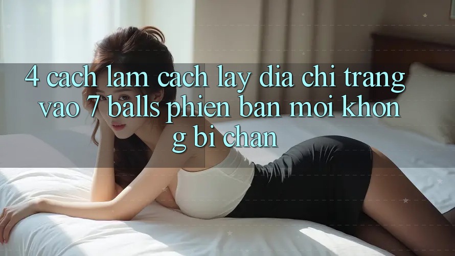 4. Cách làm Cách Lấy Địa chỉ trang Vào 7 balls Phiên bản mới Không Bị Chặn 4. Cách làm Cách Lấy Địa chỉ trang Vào 7 balls Phiên bản mới Không Bị Chặn