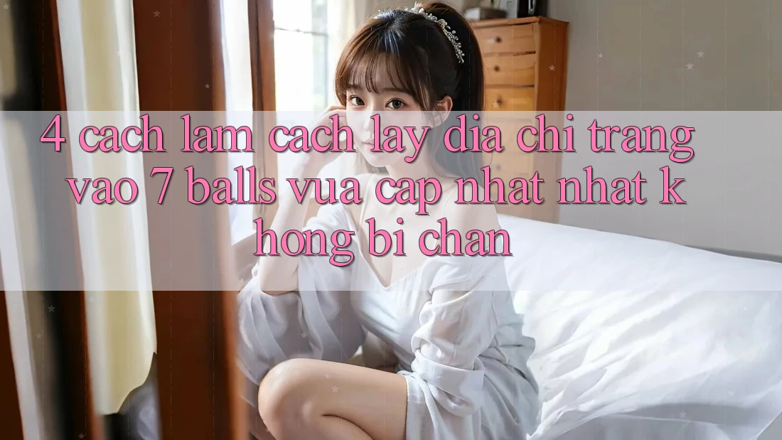 4. Cách làm Cách Lấy Địa chỉ trang Vào 7 balls Vừa cập nhật Nhất Không Bị Chặn