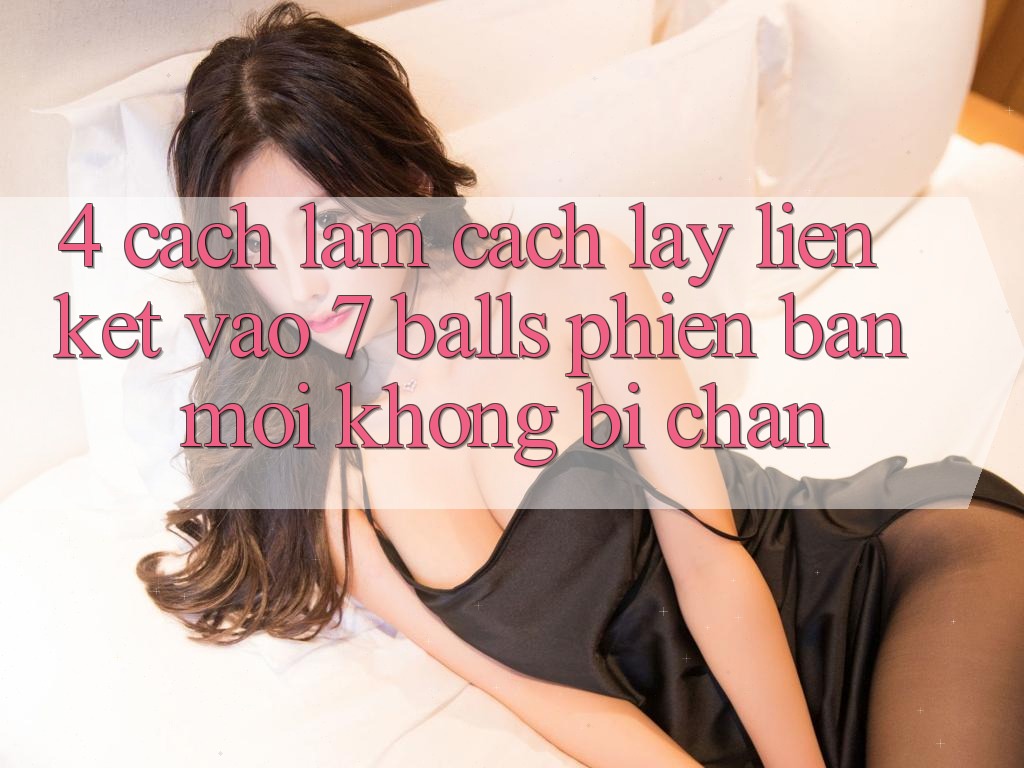 4. Cách làm Cách Lấy Liên kết Vào 7 balls Phiên bản mới Không Bị Chặn