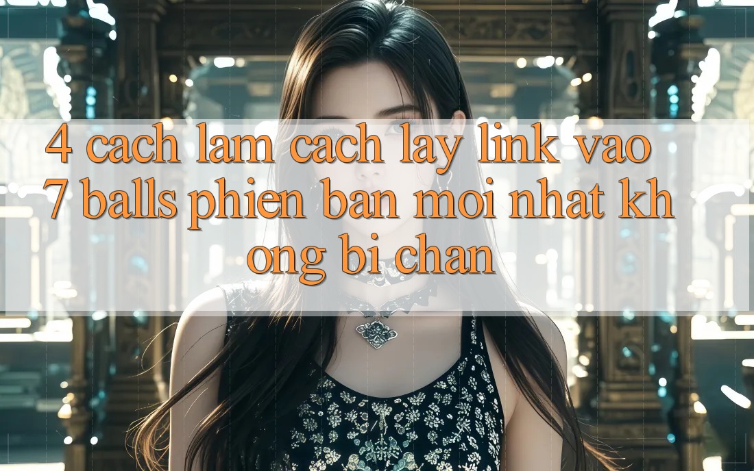 4. Cách làm Cách Lấy Link Vào 7 balls Phiên bản mới Nhất Không Bị Chặn