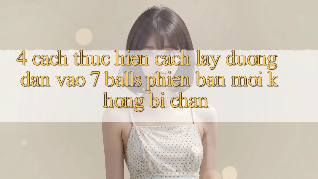 4. Cách thực hiện Cách Lấy Đường dẫn Vào 7 balls Phiên bản mới Không Bị Chặn