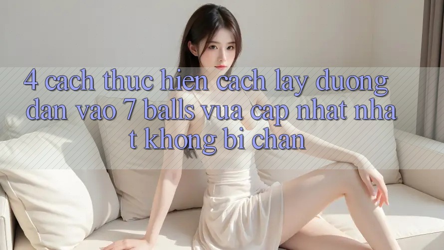4. Cách thực hiện Cách Lấy Đường dẫn Vào 7 balls Vừa cập nhật Nhất Không Bị Chặn