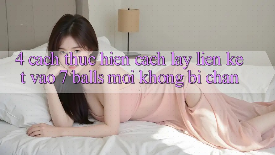 4. Cách thực hiện Cách Lấy Liên kết Vào 7 balls Mới Không Bị Chặn