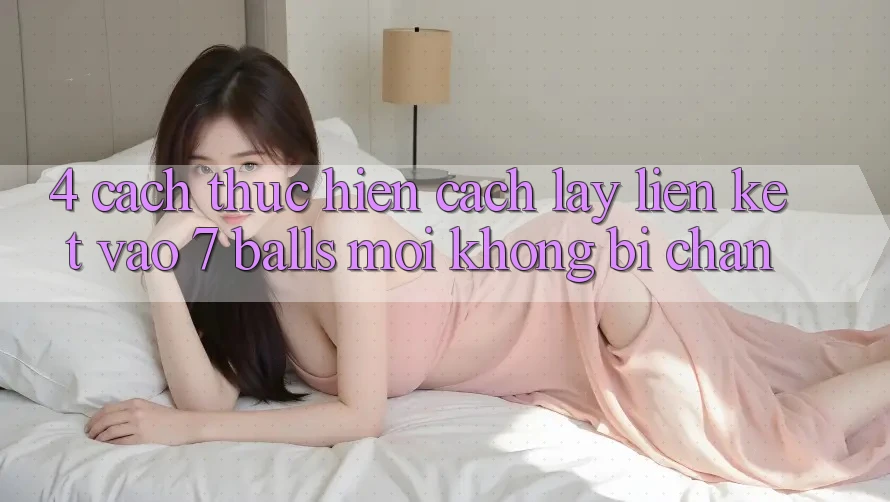 4. Cách thực hiện Cách Lấy Liên kết Vào 7 balls Mới Không Bị Chặn