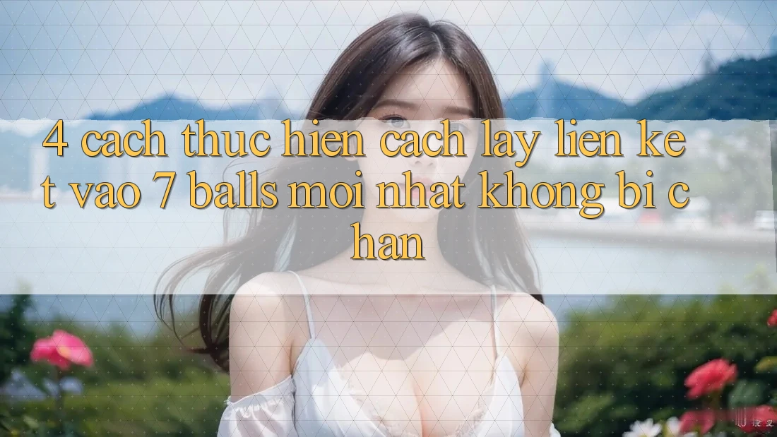 4. Cách thực hiện Cách Lấy Liên kết Vào 7 balls Mới Nhất Không Bị Chặn