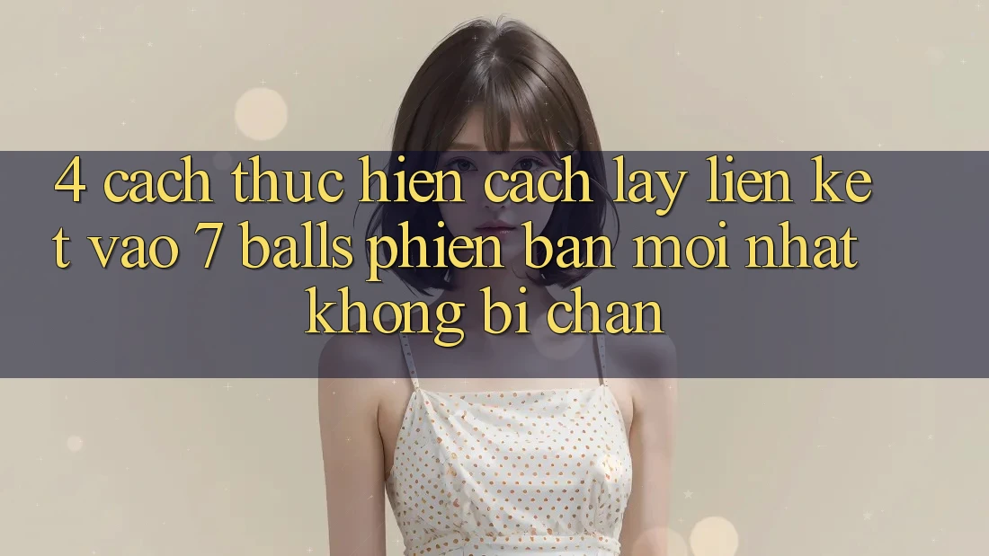 4. Cách thực hiện Cách Lấy Liên kết Vào 7 balls Phiên bản mới Nhất Không Bị Chặn