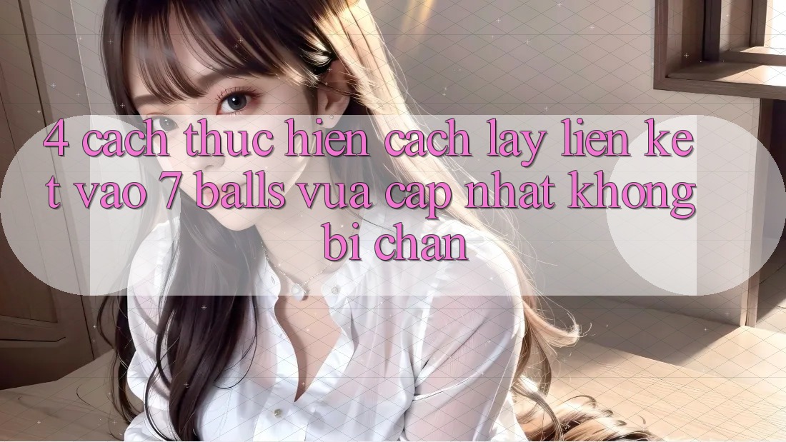 4. Cách thực hiện Cách Lấy Liên kết Vào 7 balls Vừa cập nhật Không Bị Chặn