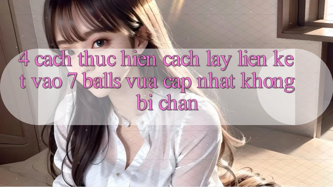 4. Cách thực hiện Cách Lấy Liên kết Vào 7 balls Vừa cập nhật Không Bị Chặn