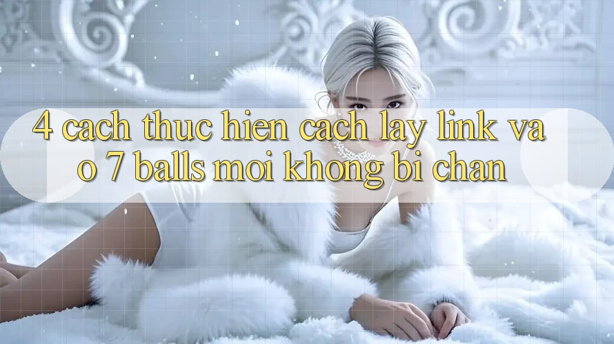 4. Cách thực hiện Cách Lấy Link Vào 7 balls Mới Không Bị Chặn