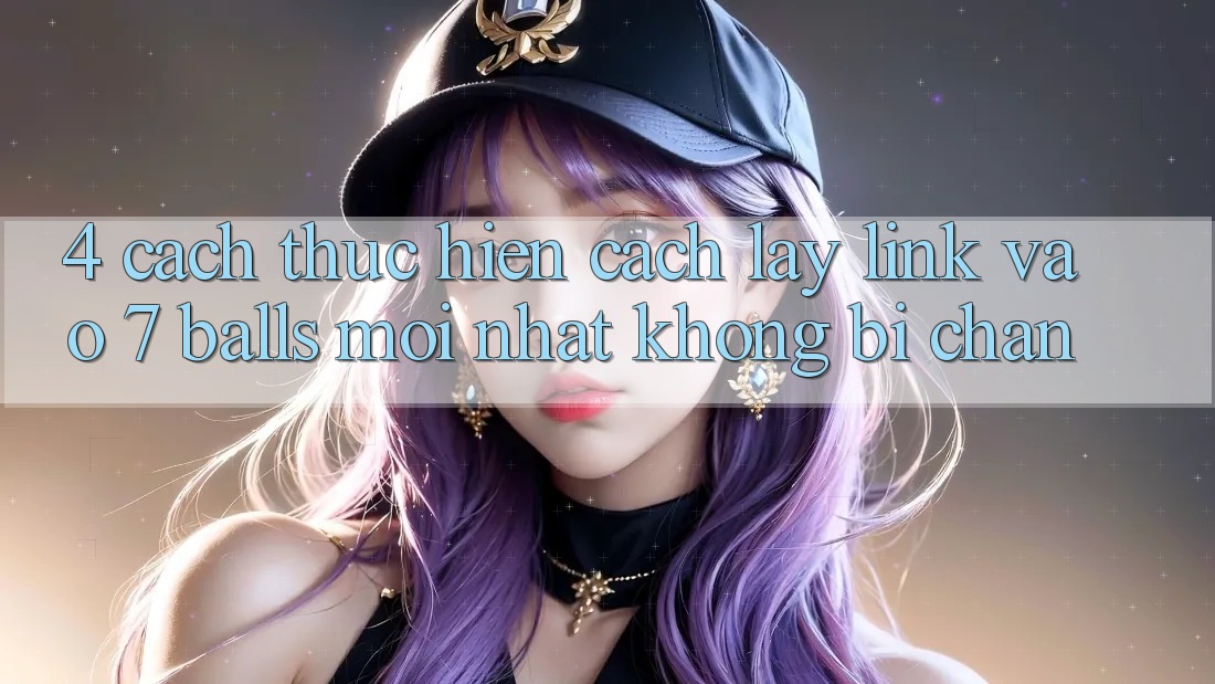 4. Cách thực hiện Cách Lấy Link Vào 7 balls Mới Nhất Không Bị Chặn