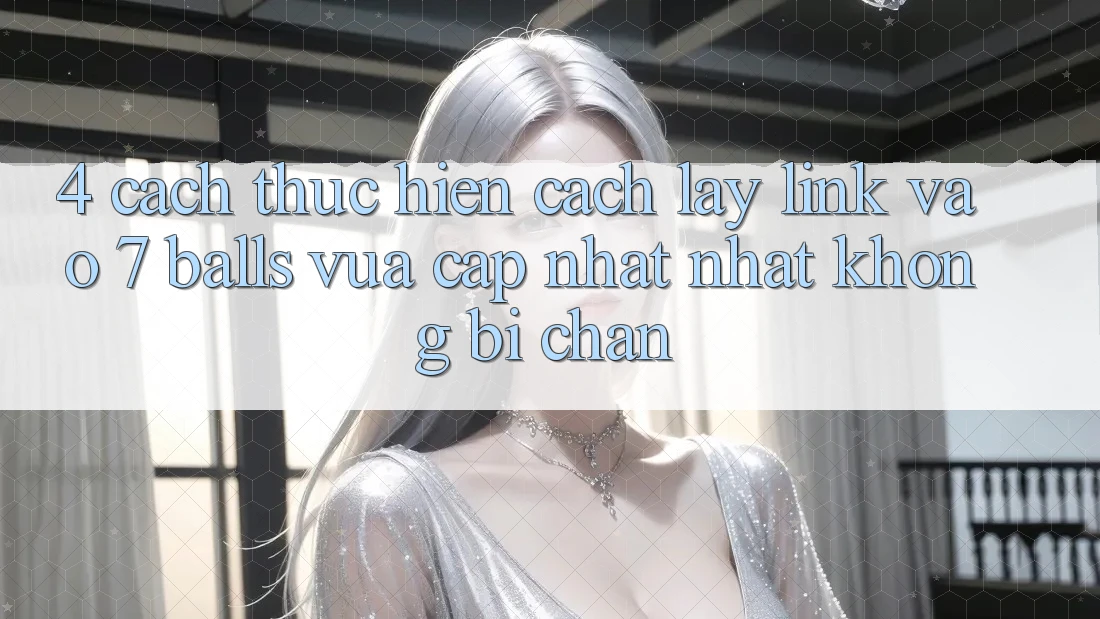 4. Cách thực hiện Cách Lấy Link Vào 7 balls Vừa cập nhật Nhất Không Bị Chặn