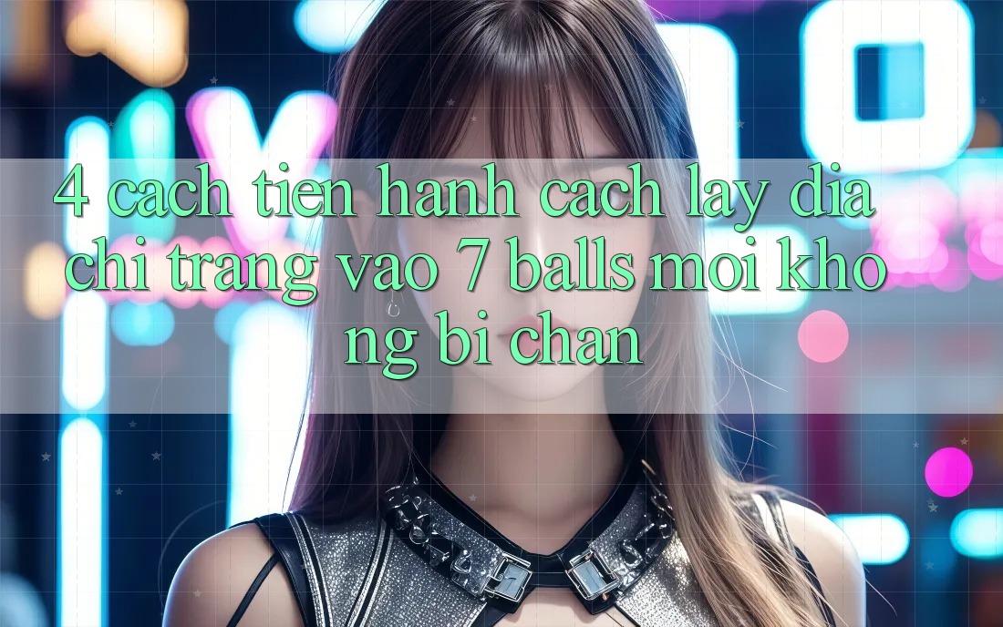 4. Cách tiến hành Cách Lấy Địa chỉ trang Vào 7 balls Mới Không Bị Chặn