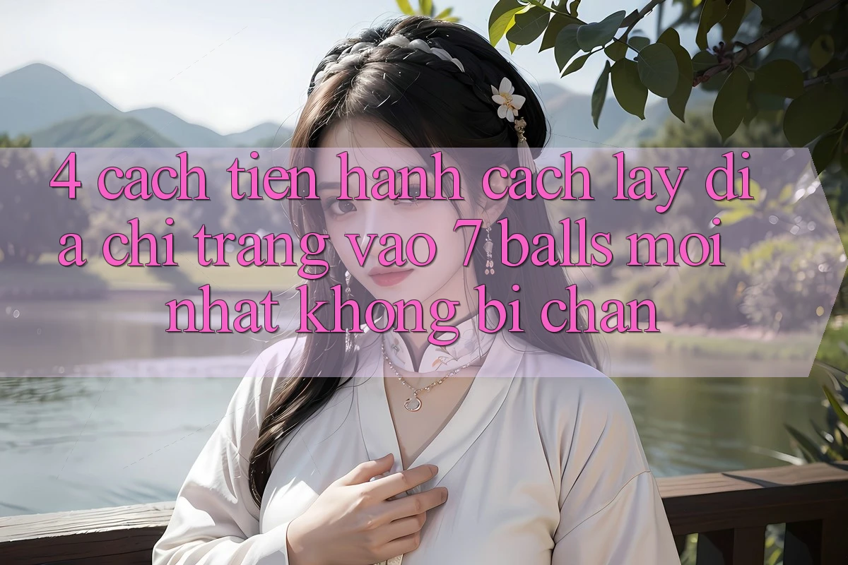 4. Cách tiến hành Cách Lấy Địa chỉ trang Vào 7 balls Mới Nhất Không Bị Chặn