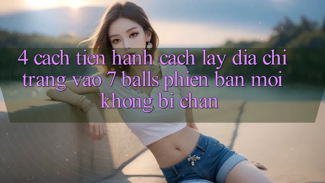 4. Cách tiến hành Cách Lấy Địa chỉ trang Vào 7 balls Phiên bản mới Không Bị Chặn