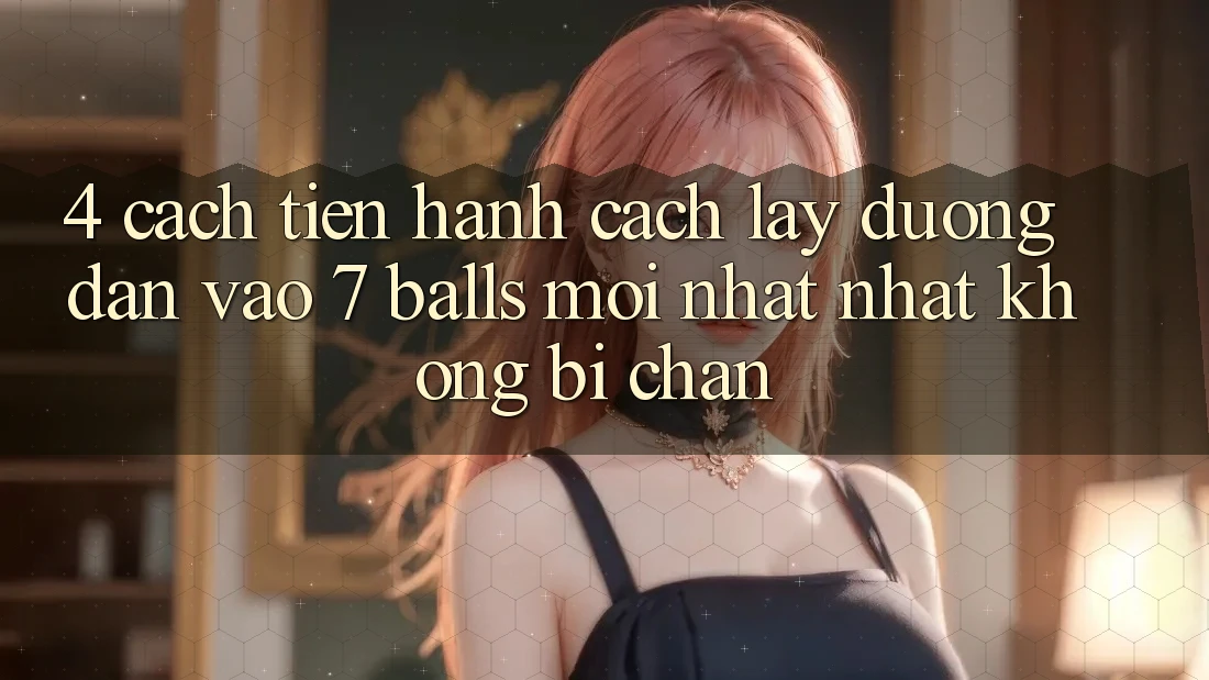 4. Cách tiến hành Cách Lấy Đường dẫn Vào 7 balls Mới nhất Nhất Không Bị Chặn