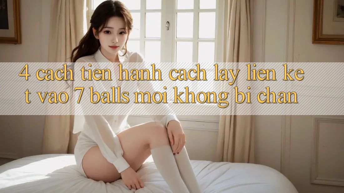 4. Cách tiến hành Cách Lấy Liên kết Vào 7 balls Mới Không Bị Chặn