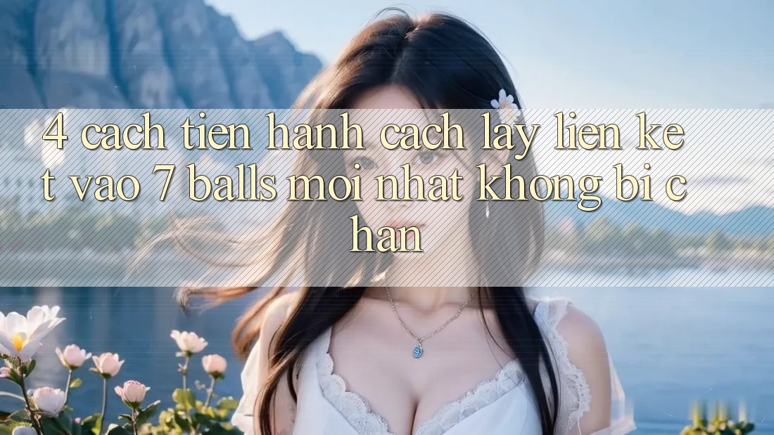 4. Cách tiến hành Cách Lấy Liên kết Vào 7 balls Mới nhất Không Bị Chặn