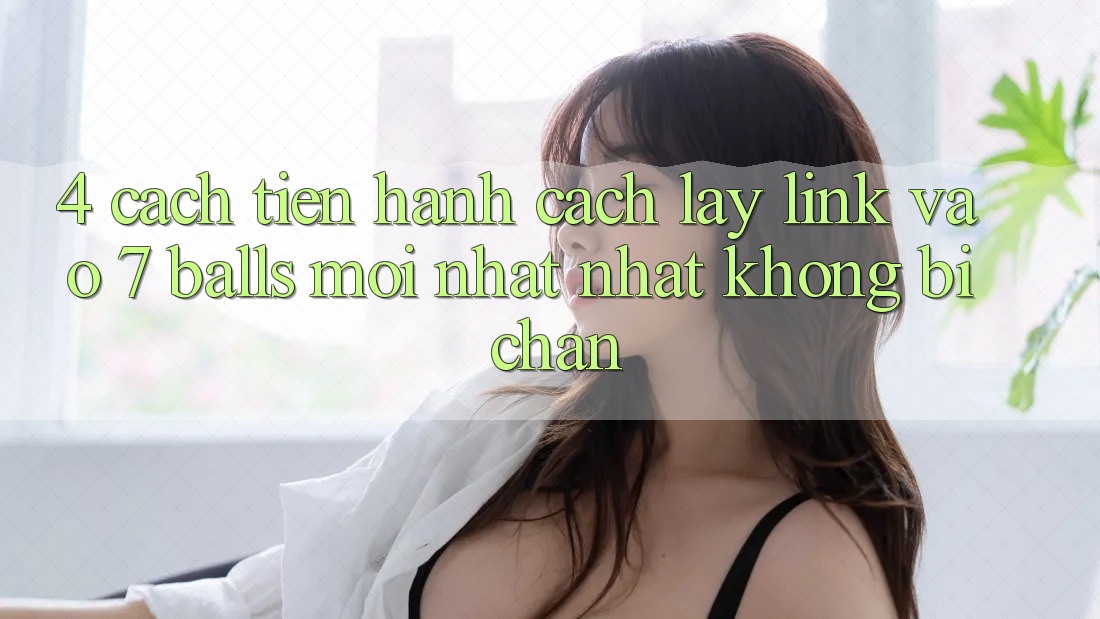 4. Cách tiến hành Cách Lấy Link Vào 7 balls Mới nhất Nhất Không Bị Chặn