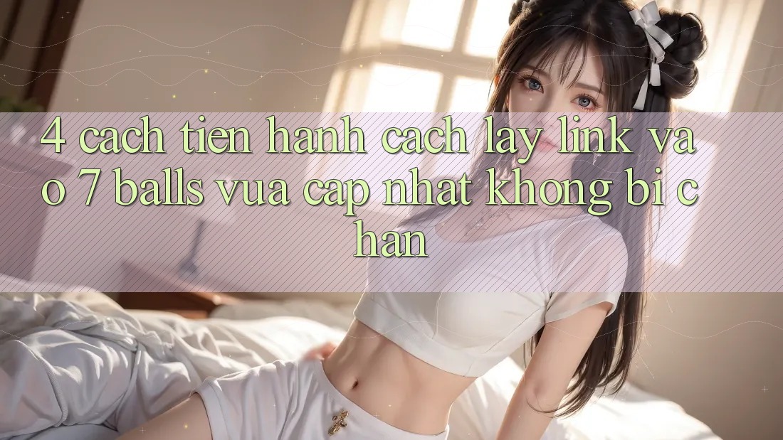 4. Cách tiến hành Cách Lấy Link Vào 7 balls Vừa cập nhật Không Bị Chặn