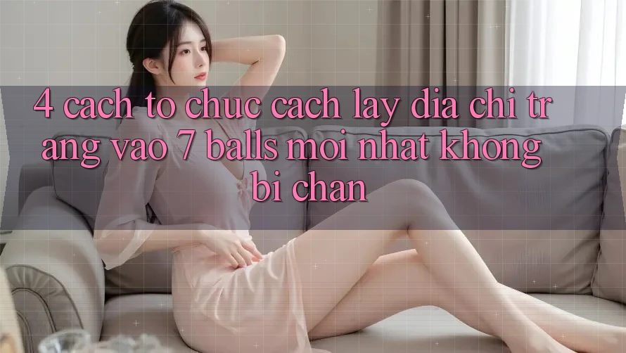 4. Cách tổ chức Cách Lấy Địa chỉ trang Vào 7 balls Mới Nhất Không Bị Chặn