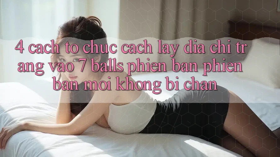 4. Cách tổ chức Cách Lấy Địa chỉ trang Vào 7 balls Phiên bản phiên bản mới Không Bị Chặn