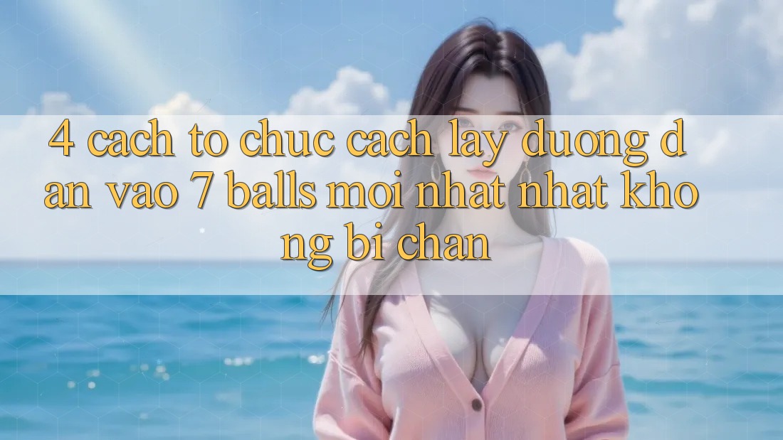 4. Cách tổ chức Cách Lấy Đường dẫn Vào 7 balls Mới nhất Nhất Không Bị Chặn