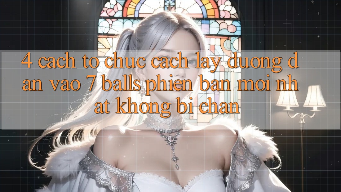 4. Cách tổ chức Cách Lấy Đường dẫn Vào 7 balls Phiên bản mới Nhất Không Bị Chặn
