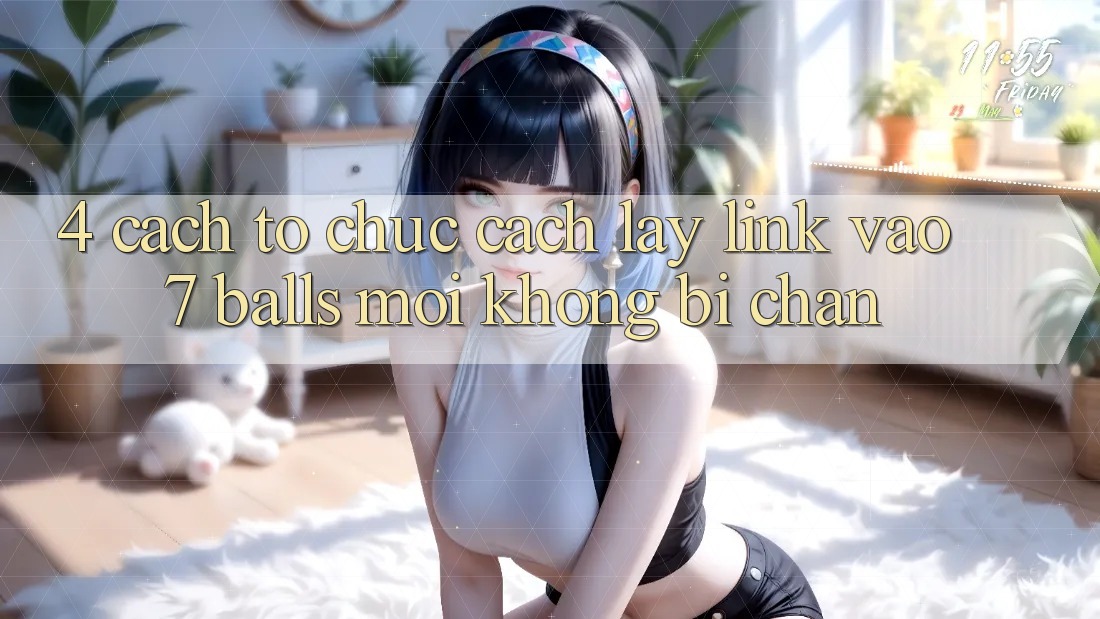 4. Cách tổ chức Cách Lấy Link Vào 7 balls Mới Không Bị Chặn