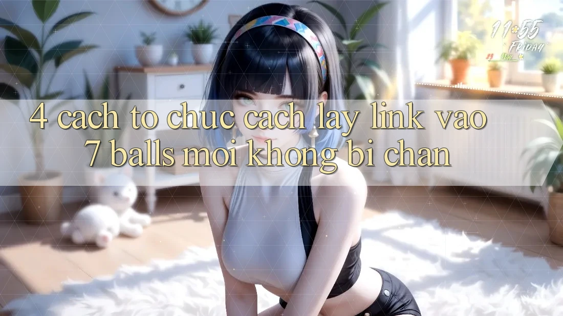 4. Cách tổ chức Cách Lấy Link Vào 7 balls Mới Không Bị Chặn