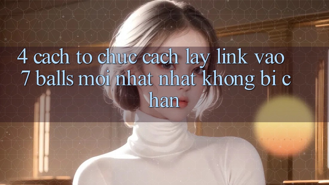 4. Cách tổ chức Cách Lấy Link Vào 7 balls Mới nhất Nhất Không Bị Chặn