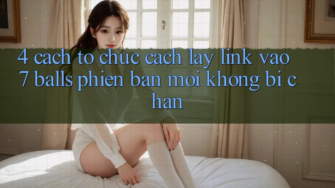 4. Cách tổ chức Cách Lấy Link Vào 7 balls Phiên bản mới Không Bị Chặn