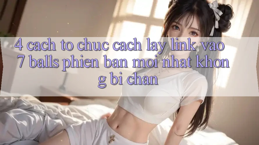 4. Cách tổ chức Cách Lấy Link Vào 7 balls Phiên bản mới nhất Không Bị Chặn