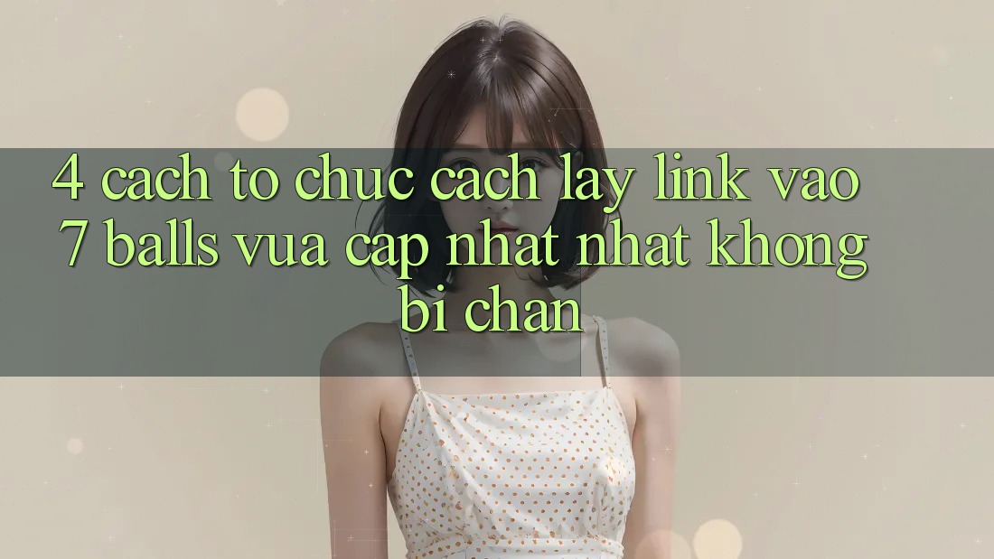 4. Cách tổ chức Cách Lấy Link Vào 7 balls Vừa cập nhật Nhất Không Bị Chặn