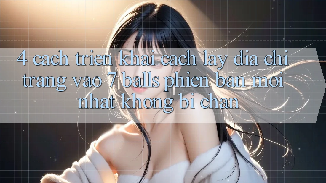 4. Cách triển khai Cách Lấy Địa chỉ trang Vào 7 balls Phiên bản mới Nhất Không Bị Chặn