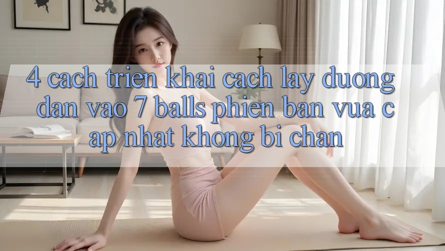 4. Cách triển khai Cách Lấy Đường dẫn Vào 7 balls Phiên bản vừa cập nhật Không Bị Chặn