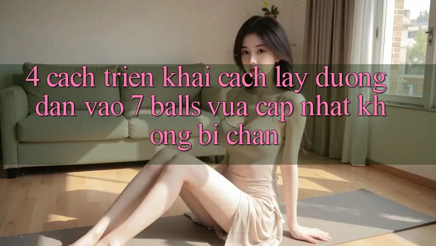 4. Cách triển khai Cách Lấy Đường dẫn Vào 7 balls Vừa cập nhật Không Bị Chặn